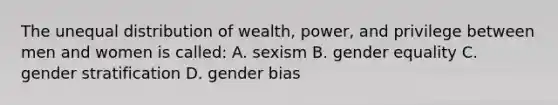 The unequal distribution of wealth, power, and privilege between men and women is called: A. sexism B. gender equality C. gender stratification D. gender bias