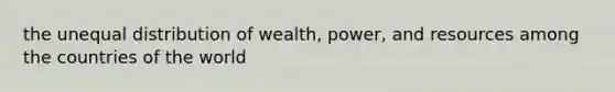 the unequal distribution of wealth, power, and resources among the countries of the world