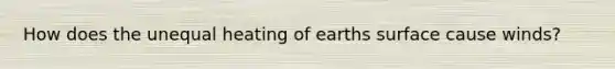 How does the unequal heating of earths surface cause winds?