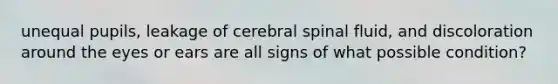 unequal pupils, leakage of cerebral spinal fluid, and discoloration around the eyes or ears are all signs of what possible condition?