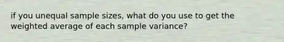 if you unequal sample sizes, what do you use to get the weighted average of each sample variance?