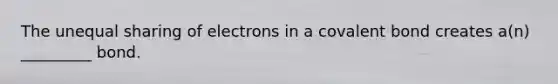 The unequal sharing of electrons in a covalent bond creates a(n) _________ bond.