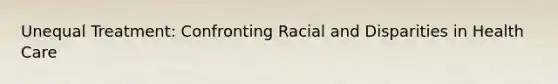 Unequal Treatment: Confronting Racial and Disparities in Health Care