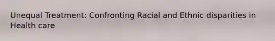 Unequal Treatment: Confronting Racial and Ethnic disparities in Health care