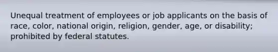 Unequal treatment of employees or job applicants on the basis of race, color, national origin, religion, gender, age, or disability; prohibited by federal statutes.