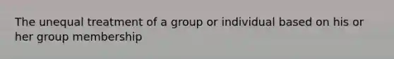 The unequal treatment of a group or individual based on his or her group membership