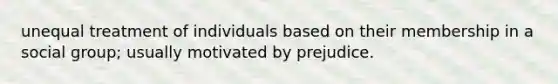 unequal treatment of individuals based on their membership in a social group; usually motivated by prejudice.