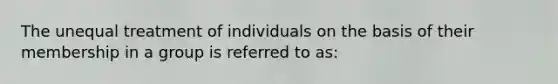 The unequal treatment of individuals on the basis of their membership in a group is referred to as: