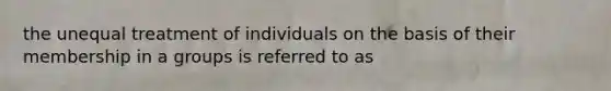 the unequal treatment of individuals on the basis of their membership in a groups is referred to as