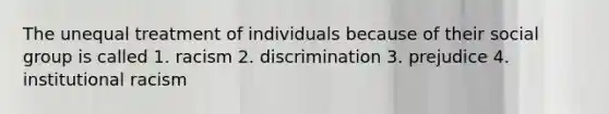 The unequal treatment of individuals because of their social group is called 1. racism 2. discrimination 3. prejudice 4. institutional racism