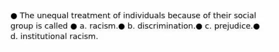 ● The unequal treatment of individuals because of their social group is called ● a. racism.● b. discrimination.● c. prejudice.● d. institutional racism.