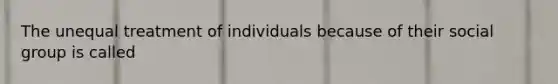 The unequal treatment of individuals because of their social group is called