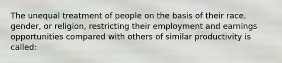 The unequal treatment of people on the basis of their race, gender, or religion, restricting their employment and earnings opportunities compared with others of similar productivity is called: