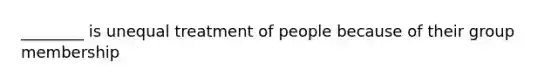 ________ is unequal treatment of people because of their group membership