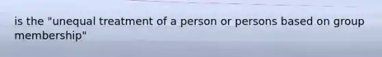 is the "unequal treatment of a person or persons based on group membership"