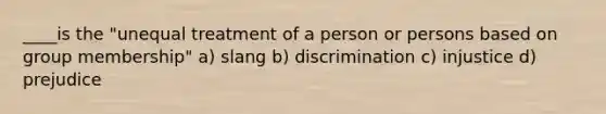 ____is the "unequal treatment of a person or persons based on group membership" a) slang b) discrimination c) injustice d) prejudice