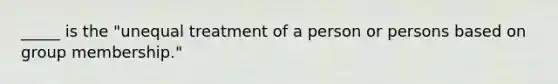 _____ is the "unequal treatment of a person or persons based on group membership."