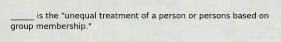 ______ is the "unequal treatment of a person or persons based on group membership."