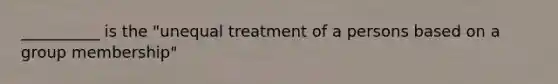 __________ is the "unequal treatment of a persons based on a group membership"