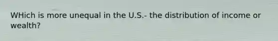 WHich is more unequal in the U.S.- the distribution of income or wealth?