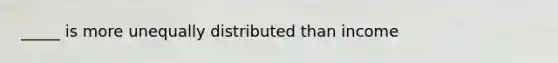 _____ is more unequally distributed than income