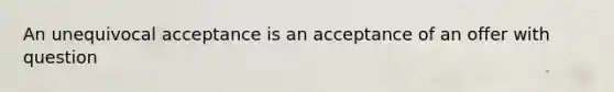 An unequivocal acceptance is an acceptance of an offer with question