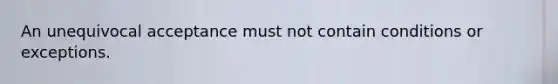 An unequivocal acceptance must not contain conditions or exceptions.