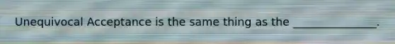 Unequivocal Acceptance is the same thing as the _______________.