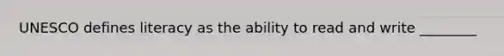 UNESCO defines literacy as the ability to read and write ________