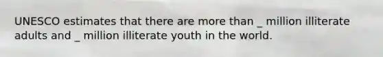 UNESCO estimates that there are more than _ million illiterate adults and _ million illiterate youth in the world.