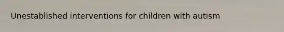 Unestablished interventions for children with autism