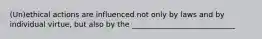 (Un)ethical actions are influenced not only by laws and by individual virtue, but also by the ____________________________