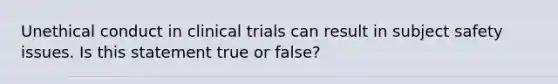 Unethical conduct in clinical trials can result in subject safety issues. Is this statement true or false?