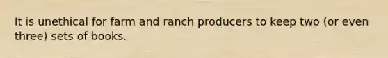 It is unethical for farm and ranch producers to keep two (or even three) sets of books.