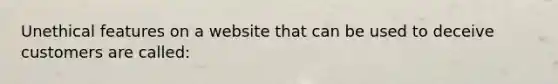 Unethical features on a website that can be used to deceive customers are called: