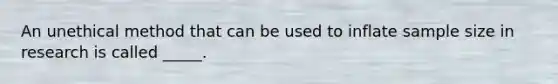 An unethical method that can be used to inflate sample size in research is called _____.