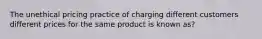 The unethical pricing practice of charging different customers different prices for the same product is known as?