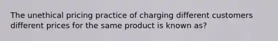 The unethical pricing practice of charging different customers different prices for the same product is known as?