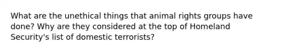 What are the unethical things that animal rights groups have done? Why are they considered at the top of Homeland Security's list of domestic terrorists?