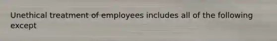 Unethical treatment of employees includes all of the following except