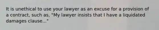 It is unethical to use your lawyer as an excuse for a provision of a contract, such as, "My lawyer insists that I have a liquidated damages clause..."