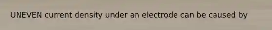 UNEVEN current density under an electrode can be caused by