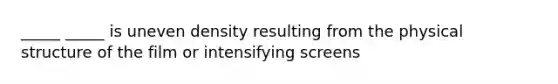 _____ _____ is uneven density resulting from the physical structure of the film or intensifying screens