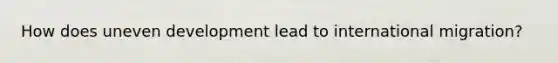 How does uneven development lead to international migration?