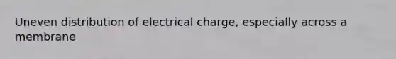 Uneven distribution of electrical charge, especially across a membrane