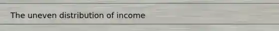 The uneven distribution of income