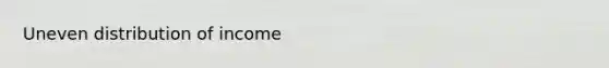 Uneven distribution of income