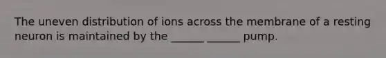 The uneven distribution of ions across the membrane of a resting neuron is maintained by the ______ ______ pump.