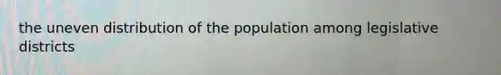the uneven distribution of the population among legislative districts