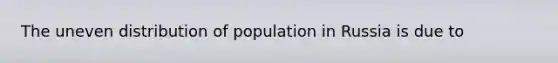 The uneven distribution of population in Russia is due to